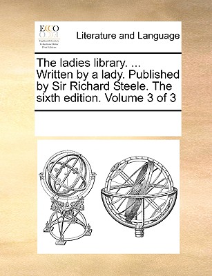 The Ladies Library. ... Written by a Lady. Published by Sir Richard Steele. the Sixth Edition. Volume 3 of 3 - Multiple Contributors