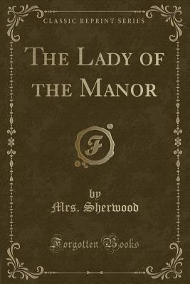 The Lady of the Manor (Classic Reprint) - Sherwood, Mrs.