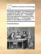 The Lady's Assistant, for Regulating and Supplying her Table, Being a Complete System of Cookery, &c. ... Published From the Manuscript Collection of Mrs. Charlotte Mason, ... A new Edition - to Which is now Added, an Appendix,