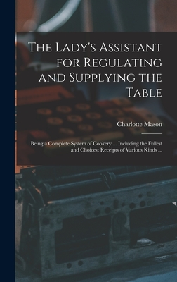 The Lady's Assistant for Regulating and Supplying the Table: Being a Complete System of Cookery ... Including the Fullest and Choicest Receipts of Various Kinds ... - Mason, Charlotte