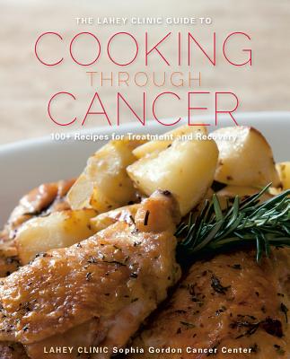 The Lahey Clinic Guide to Cooking Through Cancer: 100+ Recipes for Treatment and Recovery - Clinic, Lahey