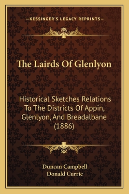The Lairds Of Glenlyon: Historical Sketches Relations To The Districts Of Appin, Glenlyon, And Breadalbane (1886) - Campbell, Duncan, Professor, and Currie, Donald
