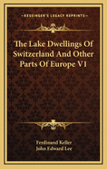 The Lake Dwellings of Switzerland and Other Parts of Europe V1