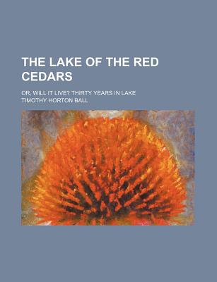 The Lake of the Red Cedars; Or, Will It Live? Thirty Years in Lake - Ball, T H 1826-1913