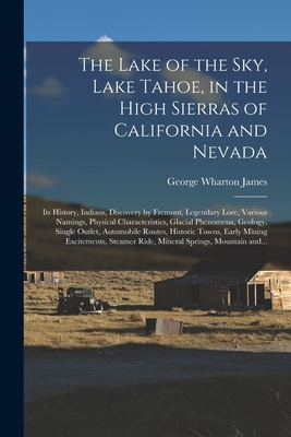 The Lake of the Sky, Lake Tahoe, in the High Sierras of California and Nevada; Its History, Indians, Discovery by Fremont, Legendary Lore, Various Namings, Physical Characteristics, Glacial Phenomena, Geology, Single Outlet, Automobile Routes, Historic... - James, George Wharton 1858-1923