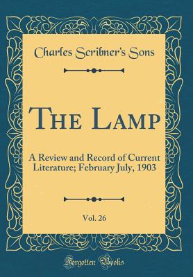 The Lamp, Vol. 26: A Review and Record of Current Literature; February July, 1903 (Classic Reprint) - Sons, Charles Scribner