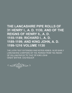The Lancashire Pipe Rolls of 31 Henry I., A. D. 1130, and of the Reigns of Henry II., A. D. 1155-1189; Richard I., A. D. 1189-1199; And King John, A. D. 1199-1216: The Latin Text Extended and Notes Added. Also Early Lancashire Charters of the Period from