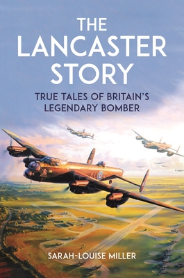 The Lancaster Story: True Tales of Britain's Legendary Bomber - Miller, Sarah-Louise