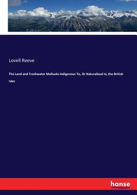 The Land and Freshwater Mollusks Indigenous To, Or Naturalized In, the British Isles - Reeve, Lovell