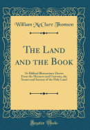 The Land and the Book: Or Biblical Illustrations Drawn from the Manners and Customs, the Scenes and Scenery of the Holy Land (Classic Reprint)