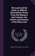 The Land and the Book; or, Biblical Illustrations Drawn From the Manners and Customs, the Scenes and Scenery of the Holy Land