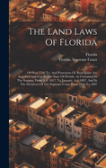 The Land Laws Of Florida: Or How Title To, And Possession Of, Real Estate Are Acquired And Lost In The State Of Florida, As Contained In The Statutes, From A.d. 1817, To January, A.d. 1887, And In The Decisions Of The Supreme Court From 1845 To 1887