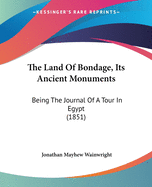 The Land Of Bondage, Its Ancient Monuments: Being The Journal Of A Tour In Egypt (1851)