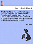 The Land of Eire. the Irish Land League. Its Origin, Progress and Consequences. Preceded by a Concise History of the Various Movements Which Have Culminated in the Last Great Agitation. with a Descriptive and Historical Account of Ireland. - Scholar's...