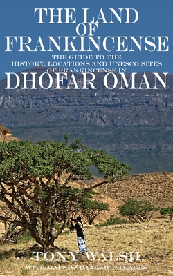 The Land of Frankincense: The guide to the History, Locations and UNESCO Sites of Frankincense in Dhofar Oman - Walsh, Tony