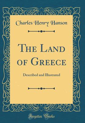 The Land of Greece: Described and Illustrated (Classic Reprint) - Hanson, Charles Henry