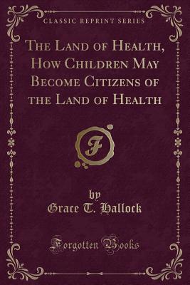 The Land of Health, How Children May Become Citizens of the Land of Health (Classic Reprint) - Hallock, Grace T