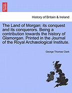 The Land of Morgan: Its Conquest and Its Conquerors. Being a Contribution Towards the History of Glamorgan. Printed in the Journal of the Royal Arch Ological Institute. - Clark, George Thomas