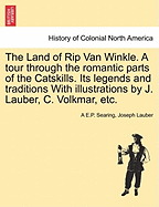 The Land of Rip Van Winkle: A Tour Through the Romantic Parts of the Catskills; Its Legends and Traditions (Classic Reprint)
