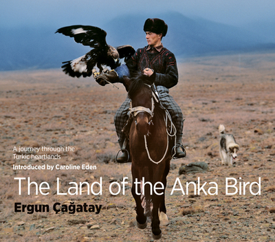 The Land of the Anka Bird: A Journey Through the Turkic Heartlands - Eden, Caroline, and aatay, Ergun (Photographer)