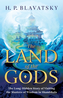 The Land of the Gods: The Long-Hidden Story of Visiting the Masters of Wisdom in Shambhala - Blavatsky, H P