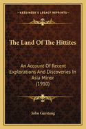 The Land Of The Hittites: An Account Of Recent Explorations And Discoveries In Asia Minor (1910)