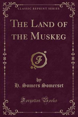 The Land of the Muskeg (Classic Reprint) - Somerset, H Somers