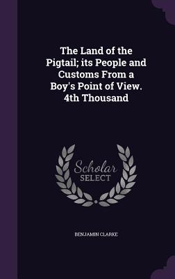 The Land of the Pigtail; its People and Customs From a Boy's Point of View. 4th Thousand - Clarke, Benjamin, PH.D