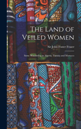 The Land of Veiled Women; Some Wandering in Algeria, Tunisia and Morocco