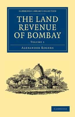 The Land Revenue of Bombay: A History of its Administration, Rise, and Progress - Rogers, Alexander