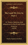 The Land We Live in Part 1: Or Travels, Sketches, and Adventures in North and South America (1859)