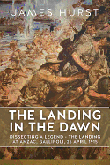 The Landing in the Dawn: Dissecting a Legend - The Landing at ANZAC, Gallipoli, 25 April 1915
