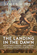 The Landing in the Dawn: Dissecting a Legend - the Landing at ANZAC, Gallipoli, 25 April 1915