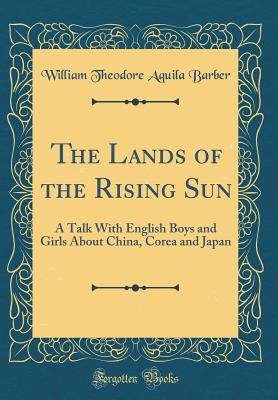 The Lands of the Rising Sun: A Talk with English Boys and Girls about China, Corea and Japan (Classic Reprint) - Barber, William Theodore Aquila