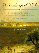 The Landscape of Belief: Encountering the Holy Land in Nineteenth-Century American Art and Culture - Davis, John