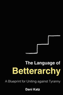 The Language of Betterarchy: A Blueprint for Uniting Against Tyranny