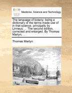 The Language of Botany: Being a Dictionary of the Terms Made Use of in That Science, Principally by Linneus: ... the Second Edition, Corrected and Enlarged. by Thomas Martyn, ...