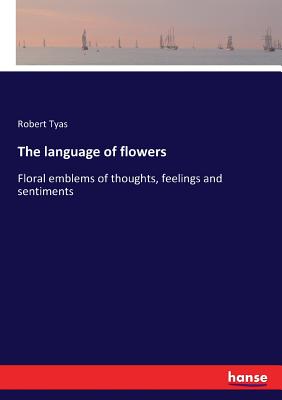 The language of flowers: Floral emblems of thoughts, feelings and sentiments - Tyas, Robert