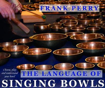The Language of Singing Bowls: How to Choose, Play and Understand Your Bowl - Perry, Frank