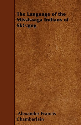 The Language of the Mississaga Indians of Skūgog - Chamberlain, Alexander Francis