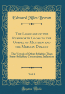 The Language of the Rushworth Gloss to the Gospel of Matthew and the Mercian Dialect, Vol. 2: The Vowels of Other Syllables Than Stem-Syllables; Consonants; Inflection (Classic Reprint)