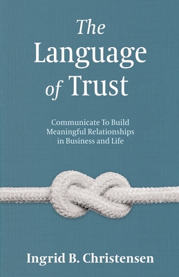 The Language of Trust: Communicate to Build Meaningful Relationships in Business and Life - Christensen, Ingrid