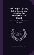 The Larger Hope Or, Salv Ation for All, Including the Rejecters of the Gospel: Examined in a Review of S. Cox's 's Alvator Mundi'