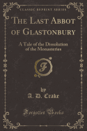 The Last Abbot of Glastonbury: A Tale of the Dissolution of the Monasteries (Classic Reprint)