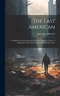 The Last American: A Fragment From the Journal of Khan-Li [pseud.], Prince of Dimph-yoo-chur and Admiral in the Persian Navy - Mitchell, John Ames