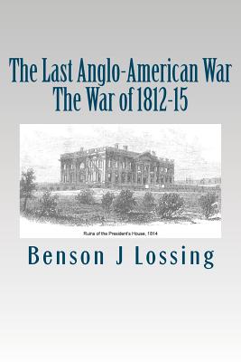 The Last Anglo-American War: The War of 1812-15 - Lossing, Benson J