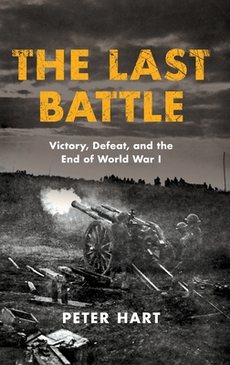 The Last Battle: Victory, Defeat, and the End of World War I - Hart, Peter