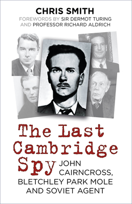 The Last Cambridge Spy: John Cairncross, Bletchley Park Mole and Soviet Agent - Smith, Chris