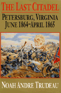 The Last Citadel: Petersburg, Virginia, June 1864-April 1865 - Trudeau, Noah Andre