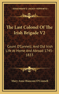 The Last Colonel of the Irish Brigade V2: Count O'Connell; And Old Irish Life at Home and Abroad 1745-1833